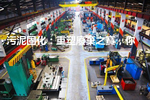 污泥固化：重塑廢棄之寶，你知道它的神奇力量嗎？